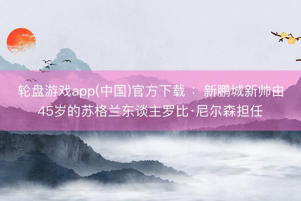 轮盘游戏app(中国)官方下载 :新鹏城新帅由45岁的苏格兰东谈主罗比·尼尔森担任