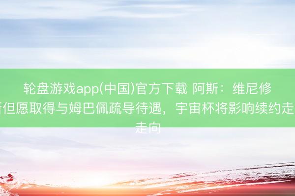 轮盘游戏app(中国)官方下载 阿斯：维尼修斯但愿取得与姆巴佩疏导待遇，宇宙杯将影响续约走向