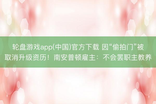 轮盘游戏app(中国)官方下载 因“偷拍门”被取消升级资历!南安普顿雇主:不会罢职主教养
