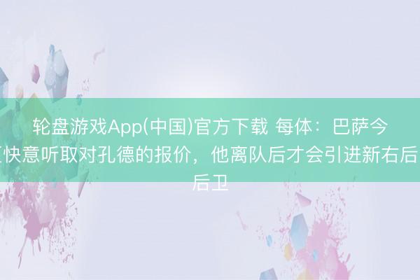轮盘游戏App(中国)官方下载 每体：巴萨今夏快意听取对孔德的报价，他离队后才会引进新右后卫