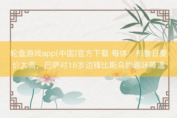 轮盘游戏app(中国)官方下载 每体：布鲁日要价太高，巴萨对18岁边锋比斯乌的趣味降温