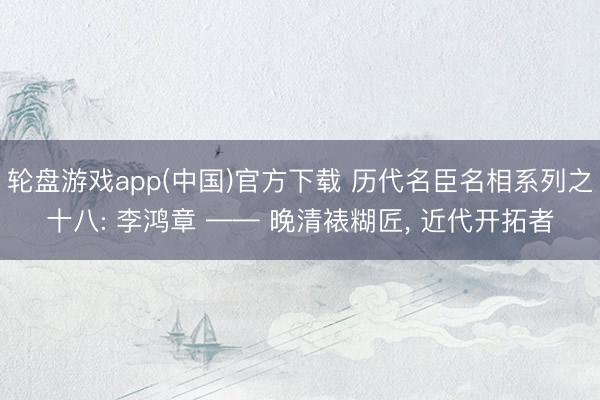 轮盘游戏app(中国)官方下载 历代名臣名相系列之十八: 李鸿章 —— 晚清裱糊匠， 近代开拓者