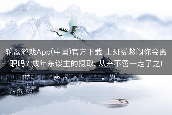 轮盘游戏App(中国)官方下载 上班受憋闷你会离职吗? 成年东谈主的摄取， 从来不啻一走了之!