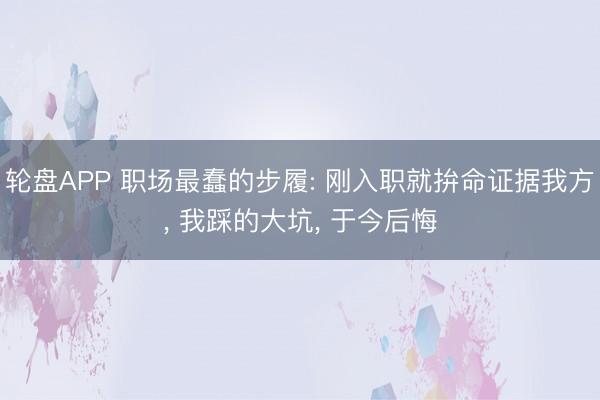 轮盘APP 职场最蠢的步履: 刚入职就拚命证据我方， 我踩的大坑， 于今后悔