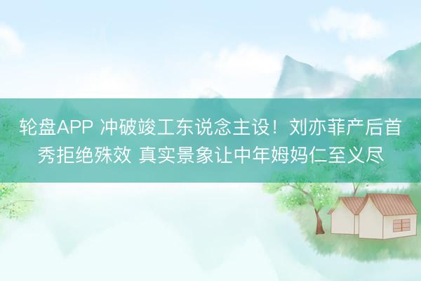 轮盘APP 冲破竣工东说念主设！刘亦菲产后首秀拒绝殊效 真实景象让中年姆妈仁至义尽