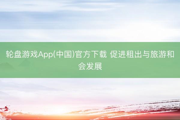 轮盘游戏App(中国)官方下载 促进租出与旅游和会发展