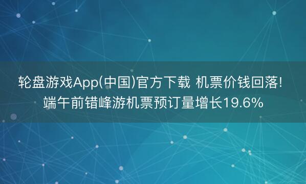 轮盘游戏App(中国)官方下载 机票价钱回落! 端午前错峰游机票预订量增长19.6%