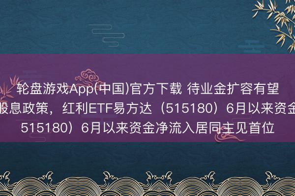 轮盘游戏App(中国)官方下载 待业金扩容有望指挥遥远资金增配高股息政策，红利ETF易方达（515180）6月以来资金净流入居同主见首位