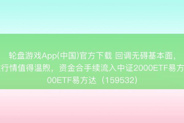 轮盘游戏App(中国)官方下载 回调无碍基本面，小微盘建立性行情值得温煦，资金合手续流入中证2000ETF易方达（159532）