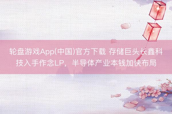 轮盘游戏App(中国)官方下载 存储巨头长鑫科技入手作念LP，半导体产业本钱加快布局