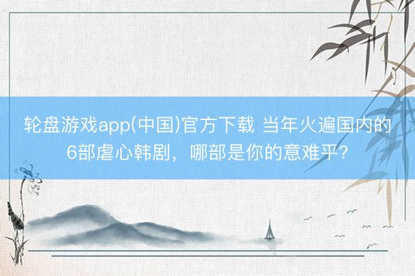 轮盘游戏app(中国)官方下载 当年火遍国内的6部虐心韩剧，哪部是你的意难平？