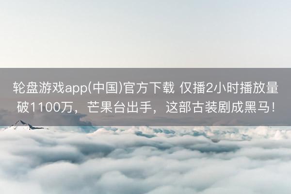 轮盘游戏app(中国)官方下载 仅播2小时播放量破1100万，芒果台出手，这部古装剧成黑马！