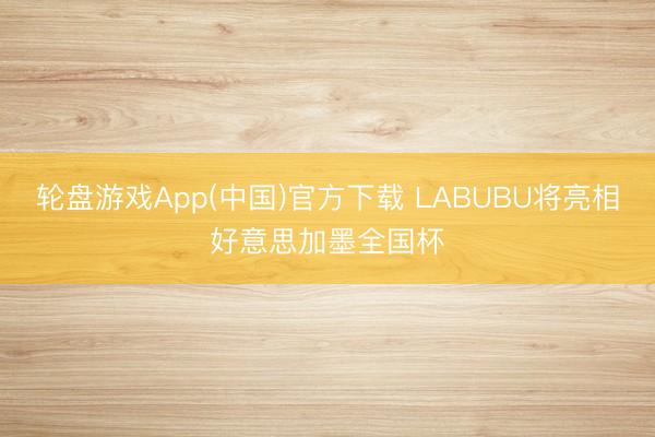 轮盘游戏App(中国)官方下载 LABUBU将亮相好意思加墨全国杯
