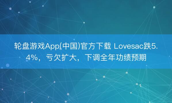 轮盘游戏App(中国)官方下载 Lovesac跌5.4%，亏欠扩大，下调全年功绩预期