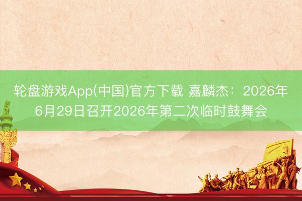 轮盘游戏App(中国)官方下载 嘉麟杰：2026年6月29日召开2026年第二次临时鼓舞会