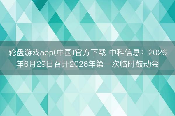 轮盘游戏app(中国)官方下载 中科信息：2026年6月29日召开2026年第一次临时鼓动会