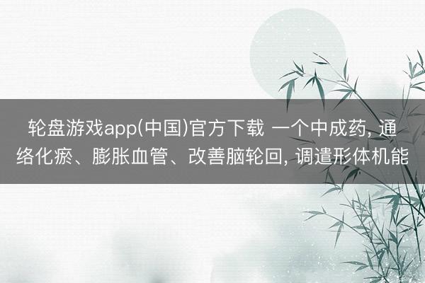轮盘游戏app(中国)官方下载 一个中成药， 通络化瘀、膨胀血管、改善脑轮回， 调遣形体机能