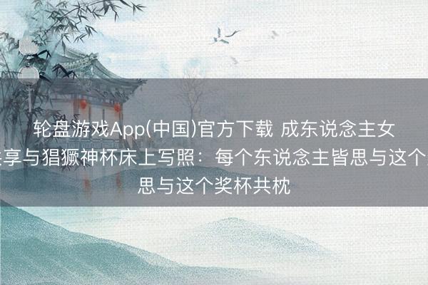 轮盘游戏App(中国)官方下载 成东说念主女星社媒共享与猖獗神杯床上写照：每个东说念主皆思与这个奖杯共枕