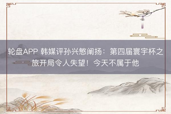 轮盘APP 韩媒评孙兴慜阐扬：第四届寰宇杯之旅开局令人失望！今天不属于他