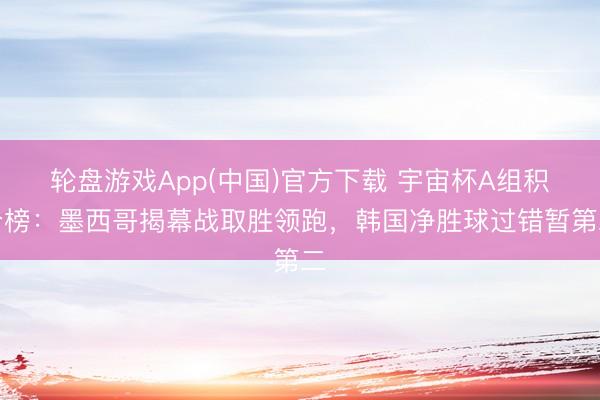 轮盘游戏App(中国)官方下载 宇宙杯A组积分榜：墨西哥揭幕战取胜领跑，韩国净胜球过错暂第二