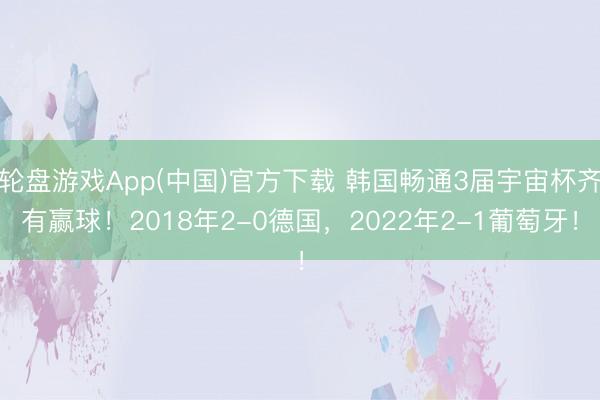 轮盘游戏App(中国)官方下载 韩国畅通3届宇宙杯齐有赢球！2018年2-0德国，2022年2-1葡萄牙！