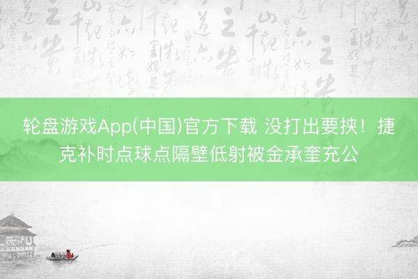 轮盘游戏App(中国)官方下载 没打出要挟！捷克补时点球点隔壁低射被金承奎充公