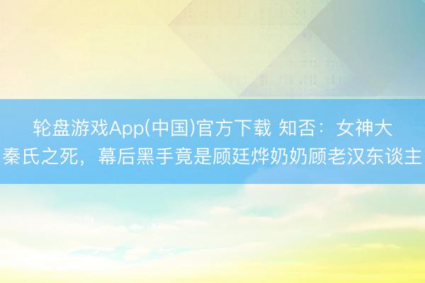 轮盘游戏App(中国)官方下载 知否：女神大秦氏之死，幕后黑手竟是顾廷烨奶奶顾老汉东谈主