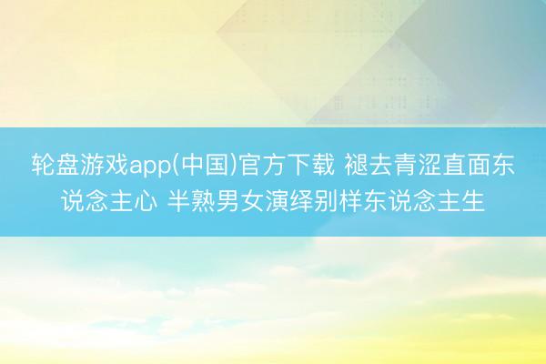 轮盘游戏app(中国)官方下载 褪去青涩直面东说念主心 半熟男女演绎别样东说念主生