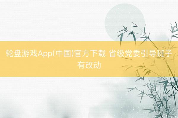 轮盘游戏App(中国)官方下载 省级党委引导班子有改动
