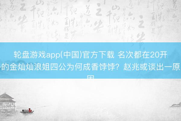 轮盘游戏app(中国)官方下载 名次都在20开外的金灿灿浪姐四公为何成香饽饽？赵兆或谈出一原因