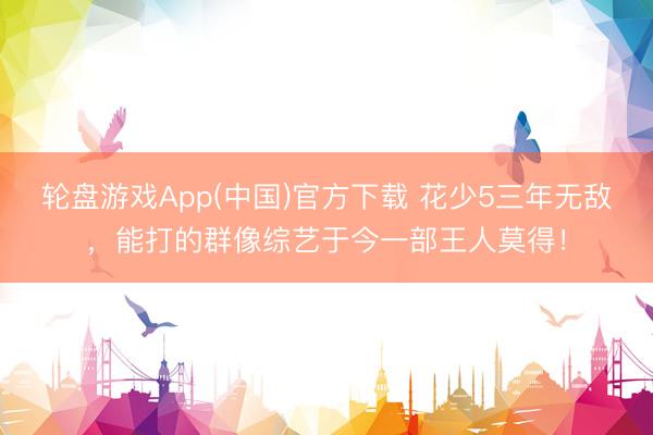轮盘游戏App(中国)官方下载 花少5三年无敌，能打的群像综艺于今一部王人莫得！