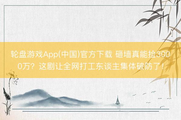 轮盘游戏App(中国)官方下载 砸墙真能捡3000万？这剧让全网打工东谈主集体破防了！