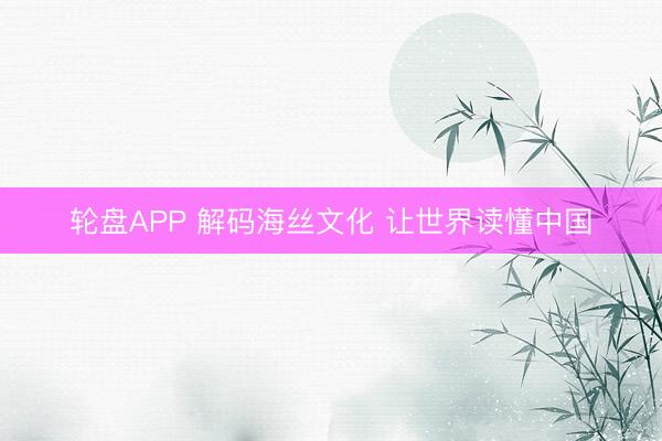 轮盘APP 解码海丝文化 让世界读懂中国