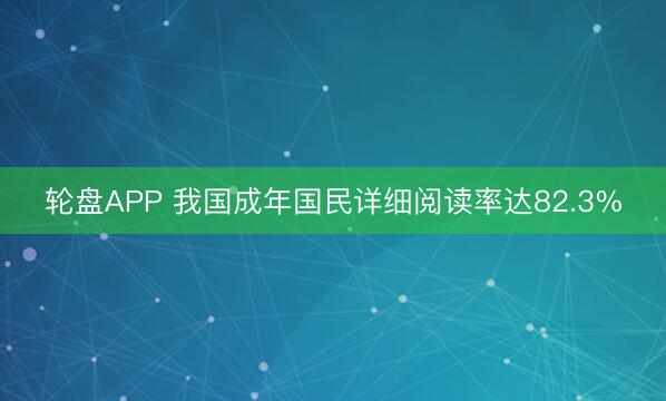轮盘APP 我国成年国民详细阅读率达82.3%