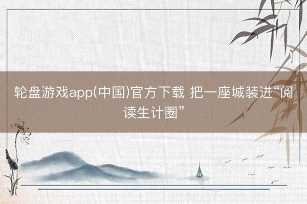 轮盘游戏app(中国)官方下载 把一座城装进“阅读生计圈”