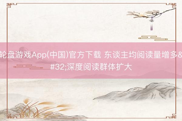 轮盘游戏App(中国)官方下载 东谈主均阅读量增多 深度阅读群体扩大