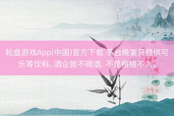 轮盘游戏App(中国)官方下载 茅台晚宴只提供可乐等饮料， 酒企皆不喝酒， 不是格格不入。
