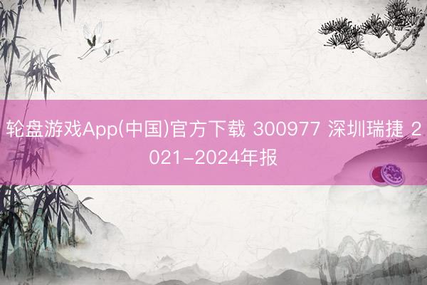 轮盘游戏App(中国)官方下载 300977 深圳瑞捷 2021-2024年报
