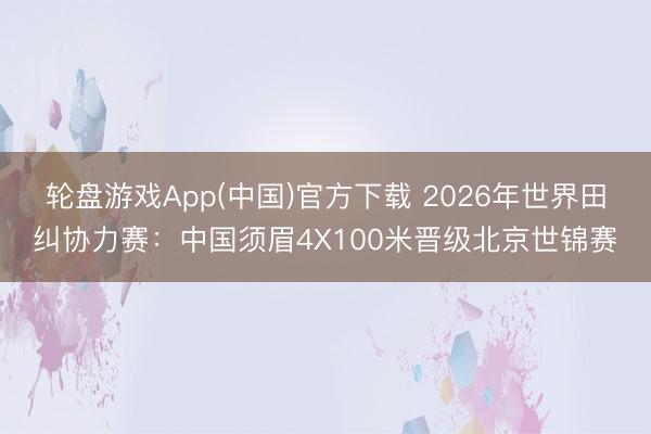 轮盘游戏App(中国)官方下载 2026年世界田纠协力赛：中国须眉4X100米晋级北京世锦赛