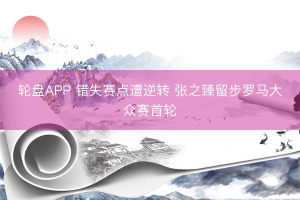 轮盘APP 错失赛点遭逆转 张之臻留步罗马大众赛首轮