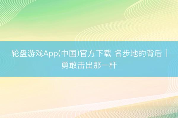 轮盘游戏App(中国)官方下载 名步地的背后｜勇敢击出那一杆