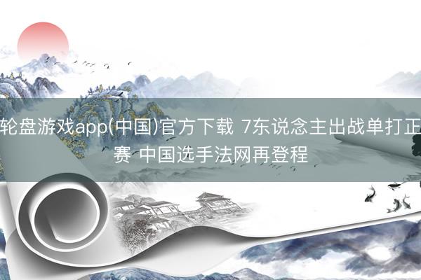 轮盘游戏app(中国)官方下载 7东说念主出战单打正赛 中国选手法网再登程