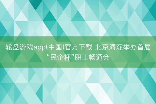 轮盘游戏app(中国)官方下载 北京海淀举办首届“民企杯”职工畅通会