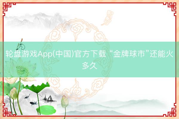 轮盘游戏App(中国)官方下载 “金牌球市”还能火多久
