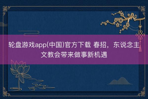 轮盘游戏app(中国)官方下载 春招，东说念主文教会带来做事新机遇
