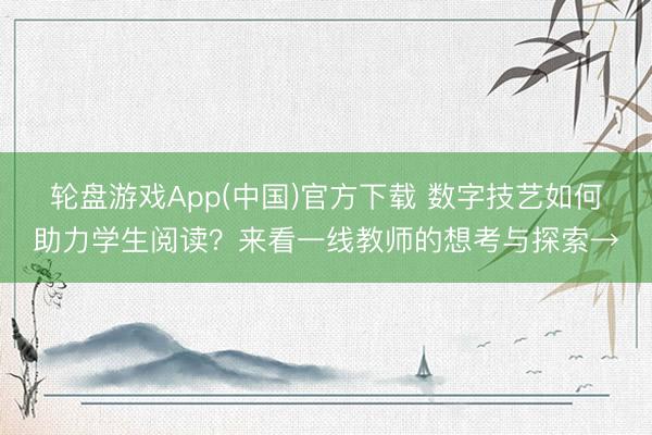 轮盘游戏App(中国)官方下载 数字技艺如何助力学生阅读？来看一线教师的想考与探索→
