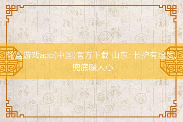 轮盘游戏app(中国)官方下载 山东: 长护有温度， 兜底暖人心