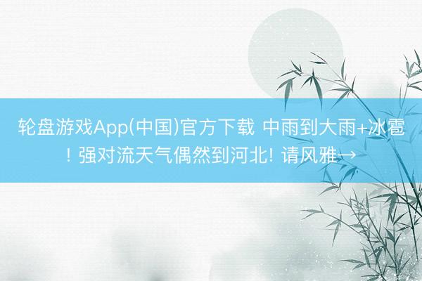 轮盘游戏App(中国)官方下载 中雨到大雨+冰雹! 强对流天气偶然到河北! 请风雅→