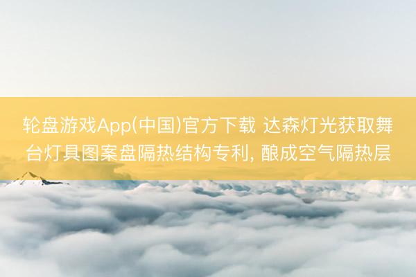 轮盘游戏App(中国)官方下载 达森灯光获取舞台灯具图案盘隔热结构专利， 酿成空气隔热层