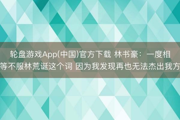 轮盘游戏App(中国)官方下载 林书豪：一度相等不服林荒诞这个词 因为我发现再也无法杰出我方